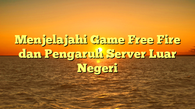 Menjelajahi Game Free Fire dan Pengaruh Server Luar Negeri