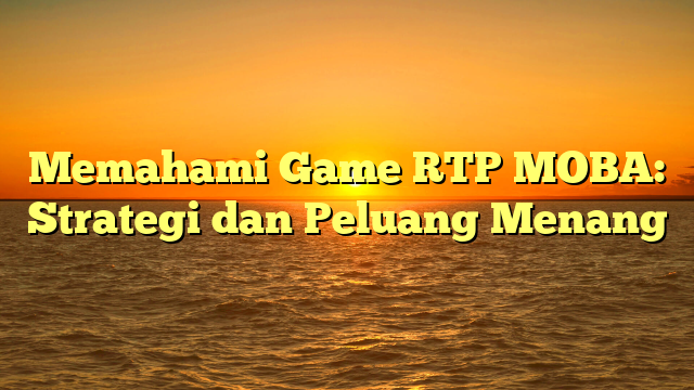 Memahami Game RTP MOBA: Strategi dan Peluang Menang