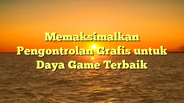 Memaksimalkan Pengontrolan Grafis untuk Daya Game Terbaik