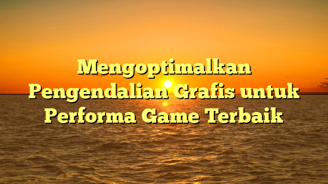 Mengoptimalkan Pengendalian Grafis untuk Performa Game Terbaik