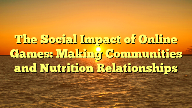 The Social Impact of Online Games: Making Communities and Nutrition Relationships