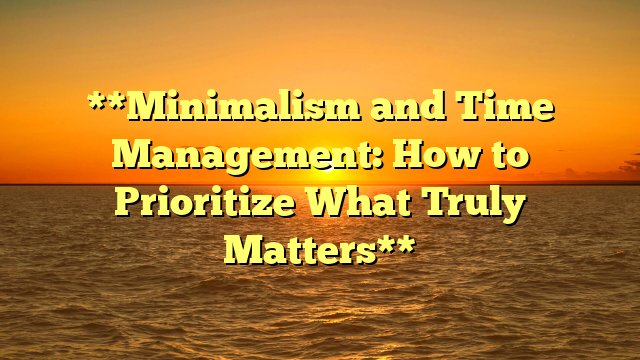 **Minimalism and Time Management: How to Prioritize What Truly Matters**