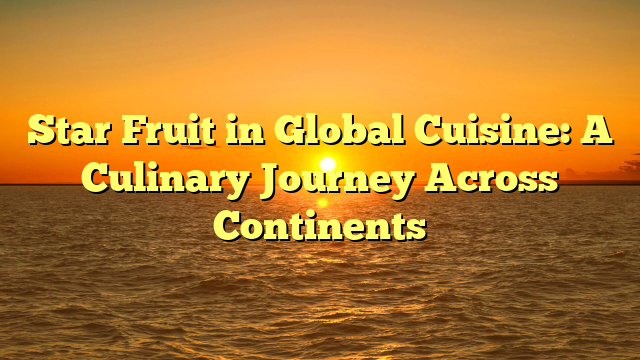 Star Fruit in Global Cuisine: A Culinary Journey Across Continents